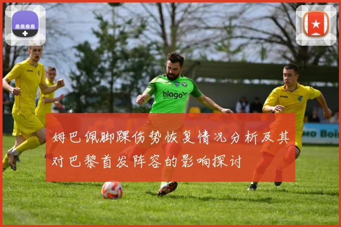 姆巴佩脚踝伤势恢复情况分析及其对巴黎首发阵容的影响探讨